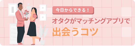 今日からできる!オタクがマッチングアプリで出会うコツ